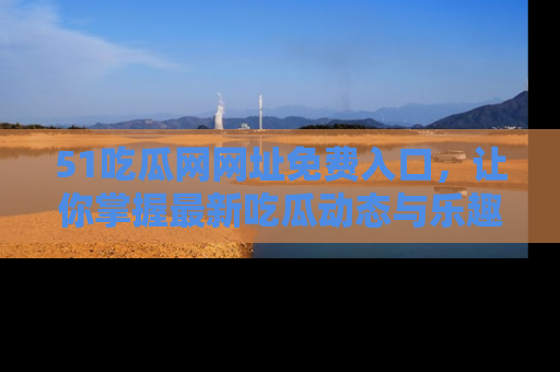 51吃瓜网网址免费入口，让你掌握最新吃瓜动态与乐趣！