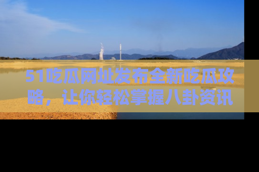 51吃瓜网址发布全新吃瓜攻略，让你轻松掌握八卦资讯！