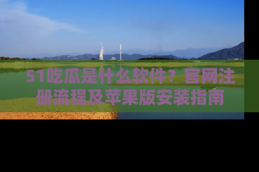 51吃瓜是什么软件？官网注册流程及苹果版安装指南