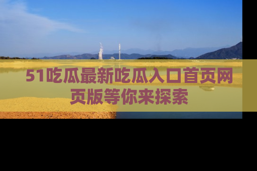 51吃瓜最新吃瓜入口首页网页版等你来探索