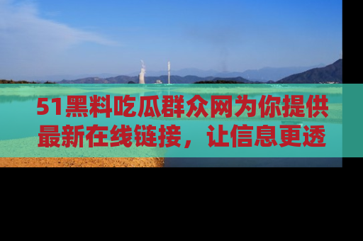 51黑料吃瓜群众网为你提供最新在线链接，让信息更透明