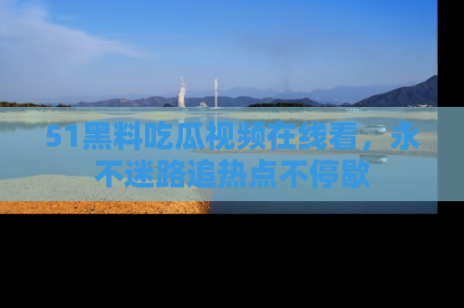 51黑料吃瓜视频在线看，永不迷路追热点不停歇