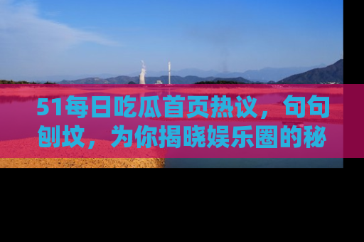 51每日吃瓜首页热议,句句刨坟,为你揭晓娱乐圈的秘密!