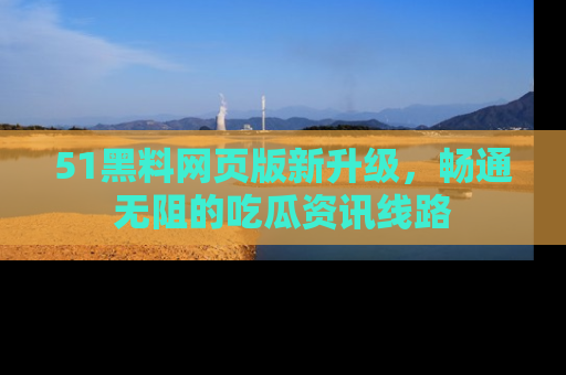 51黑料网页版新升级，畅通无阻的吃瓜资讯线路
