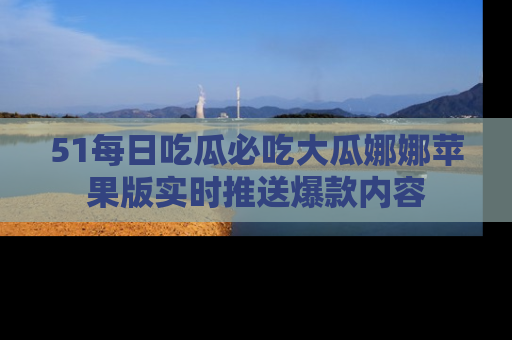 51每日吃瓜必吃大瓜娜娜苹果版实时推送爆款内容