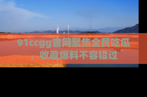 91ccgg官网聚焦全民吃瓜，收藏爆料不容错过