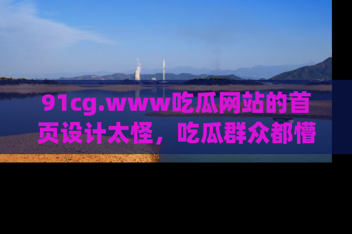 91cg.www吃瓜网站的首页设计太怪，吃瓜群众都懵了！