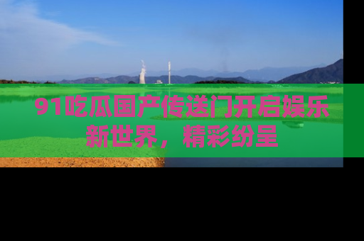 91吃瓜国产传送门开启娱乐新世界，精彩纷呈