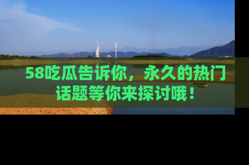 58吃瓜告诉你，永久的热门话题等你来探讨哦！