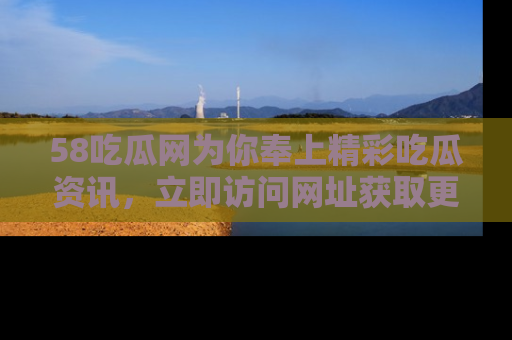 58吃瓜网为你奉上精彩吃瓜资讯，立即访问网址获取更多内容！