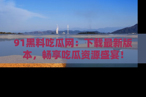 91黑料吃瓜网：下载最新版本，畅享吃瓜资源盛宴！