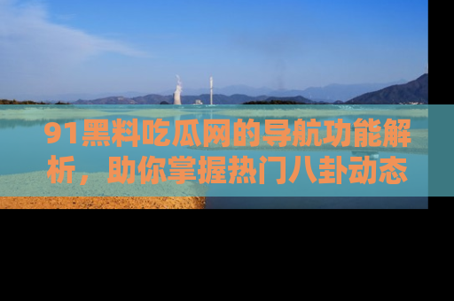 91黑料吃瓜网的导航功能解析，助你掌握热门八卦动态