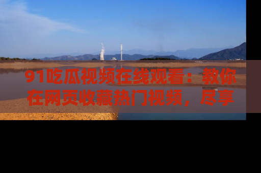 91吃瓜视频在线观看：教你在网页收藏热门视频，尽享吃瓜乐趣！