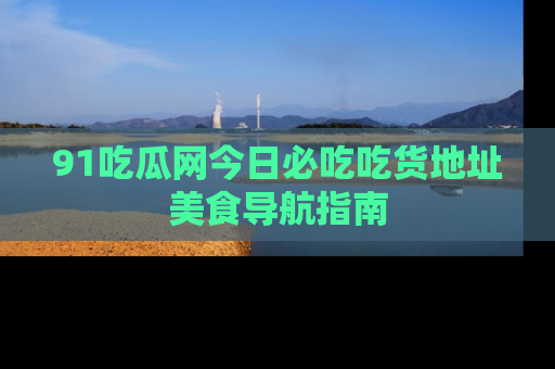 91吃瓜网今日必吃吃货地址美食导航指南