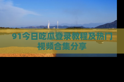 91今日吃瓜登录教程及热门视频合集分享