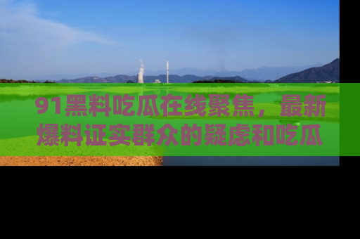 91黑料吃瓜在线聚焦，最新爆料证实群众的疑虑和吃瓜乐趣！