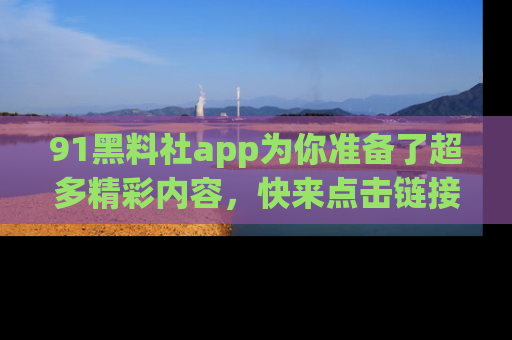 91黑料社app为你准备了超多精彩内容，快来点击链接一起探秘吧！