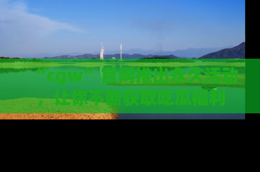 “cgw”官网推出永久活动，让你不断获取吃瓜福利
