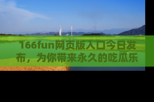 166fun网页版入口今日发布,为你带来永久的吃瓜乐趣与惊喜!