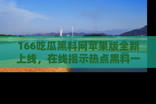 166吃瓜黑料网苹果版全新上线,在线揭示热点黑料一手掌握!