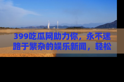 399吃瓜网助力你,永不迷路于繁杂的娱乐新闻,轻松追踪热点!