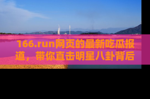 166.run网页的最新吃瓜报道,带你直击明星八卦背后的真相!