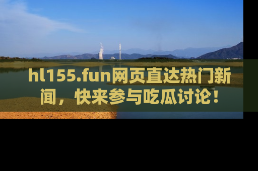 hl155.fun网页直达热门新闻,快来参与吃瓜讨论!