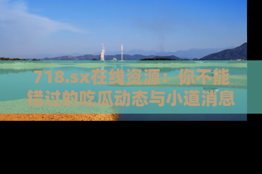 718.sx在线资源:你不能错过的吃瓜动态与小道消息