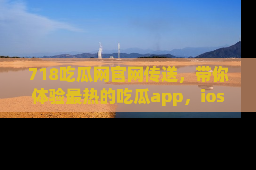 718吃瓜网官网传送,带你体验最热的吃瓜app,ios用户必备哦!