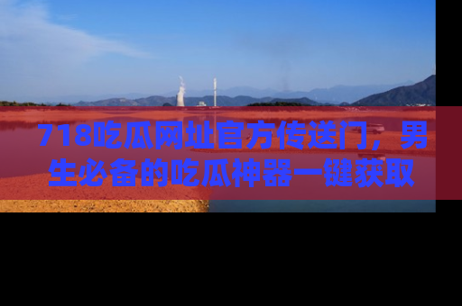 718吃瓜网址官方传送门,男生必备的吃瓜神器一键获取!