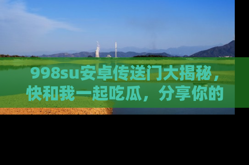 998su安卓传送门大揭秘,快和我一起吃瓜,分享你的发现!