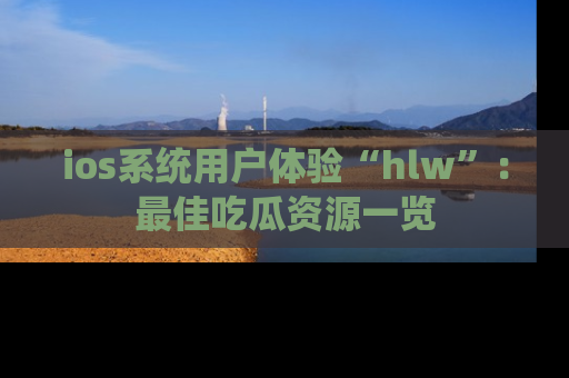 ios系统用户体验“hlw”:最佳吃瓜资源一览