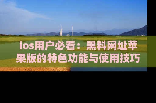 ios用户必看:黑料网址苹果版的特色功能与使用技巧详解
