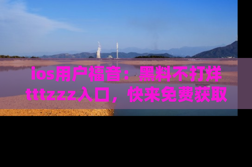 ios用户福音:黑料不打烊tttzzz入口,快来免费获取最新娱乐黑料!