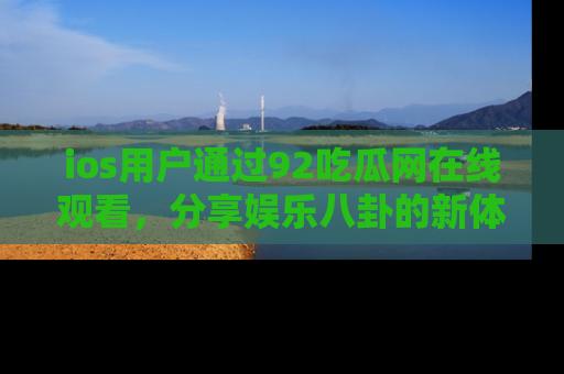 ios用户通过92吃瓜网在线观看,分享娱乐八卦的新体验!