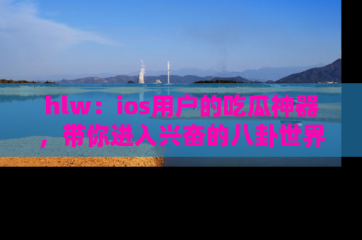 hlw:ios用户的吃瓜神器,带你进入兴奋的八卦世界!