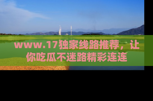 www.17独家线路推荐,让你吃瓜不迷路精彩连连