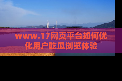 www.17网页平台如何优化用户吃瓜浏览体验