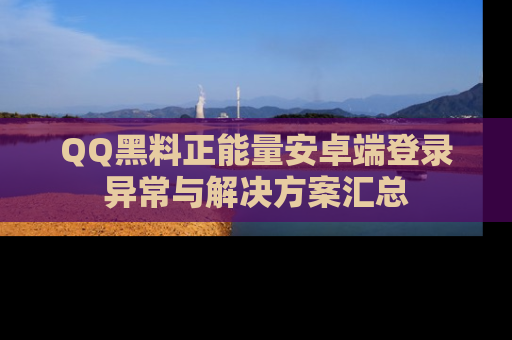 QQ黑料正能量安卓端登录异常与解决方案汇总