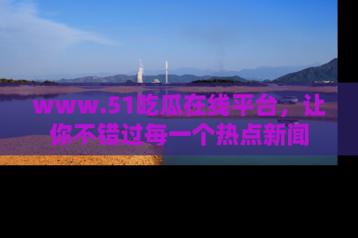 www.51吃瓜在线平台，让你不错过每一个热点新闻