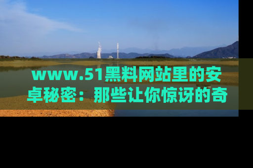 www.51黑料网站里的安卓秘密:那些让你惊讶的奇闻轶事盘点
