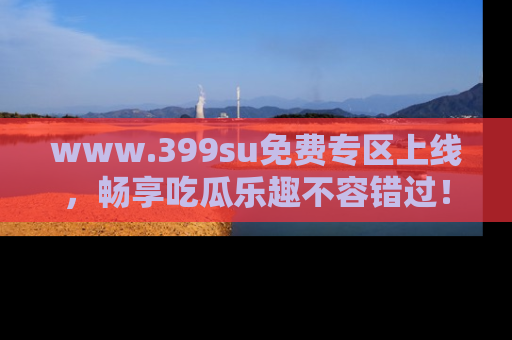 www.399su免费专区上线，畅享吃瓜乐趣不容错过！