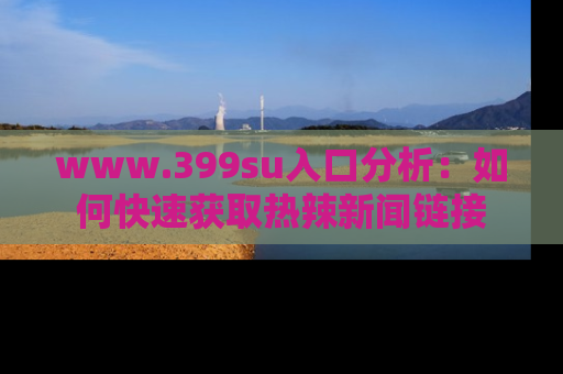 www.399su入口分析：如何快速获取热辣新闻链接