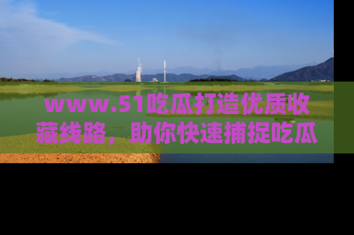 www.51吃瓜打造优质收藏线路,助你快速捕捉吃瓜热点