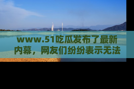 www.51吃瓜发布了最新内幕,网友们纷纷表示无法接受!