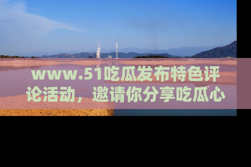 www.51吃瓜发布特色评论活动,邀请你分享吃瓜心得与看法!