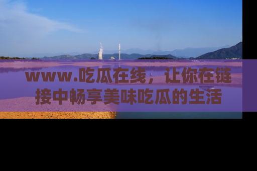 www.吃瓜在线，让你在链接中畅享美味吃瓜的生活