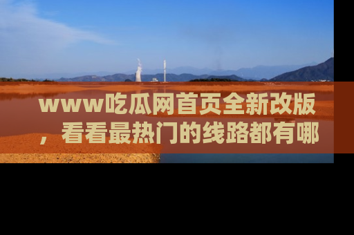 www吃瓜网首页全新改版，看看最热门的线路都有哪些！