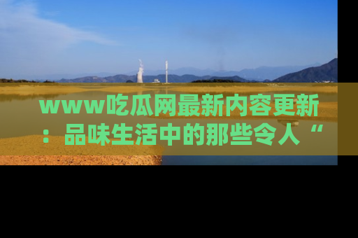 www吃瓜网最新内容更新：品味生活中的那些令人“吃瓜”的故事