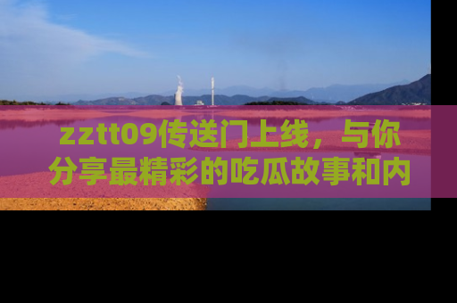 zztt09传送门上线，与你分享最精彩的吃瓜故事和内幕！
